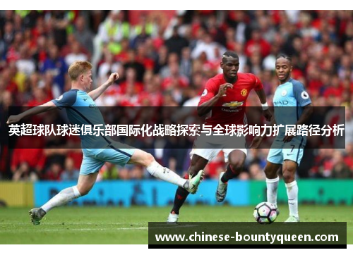 英超球队球迷俱乐部国际化战略探索与全球影响力扩展路径分析 英超球队球迷俱乐部国际化战略探索与全球影响力扩展路径分析