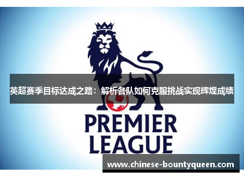 英超赛季目标达成之路:解析各队如何克服挑战实现辉煌成绩 英超赛季目标达成之路:解析各队如何克服挑战实现辉煌成绩