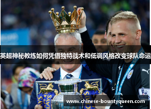 英超神秘教练如何凭借独特战术和低调风格改变球队命运 英超神秘教练如何凭借独特战术和低调风格改变球队命运
