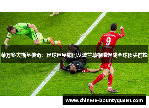 莱万多夫斯基传奇:足球巨星如何从波兰草根崛起成全球顶尖前锋 莱万多夫斯基传奇:足球巨星如何从波兰草根崛起成全球顶尖前锋