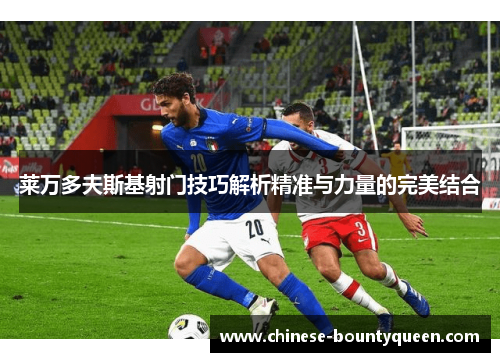 莱万多夫斯基射门技巧解析精准与力量的完美结合 莱万多夫斯基射门技巧解析精准与力量的完美结合