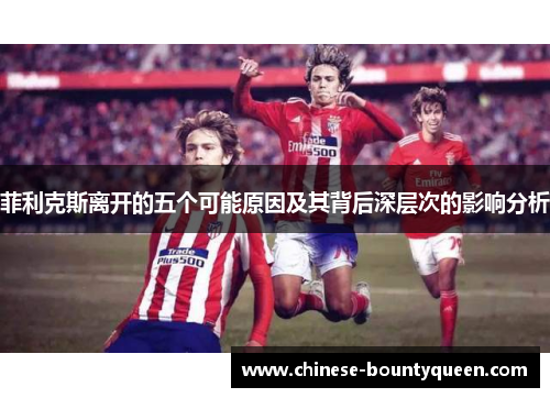 菲利克斯离开的五个可能原因及其背后深层次的影响分析 菲利克斯离开的五个可能原因及其背后深层次的影响分析