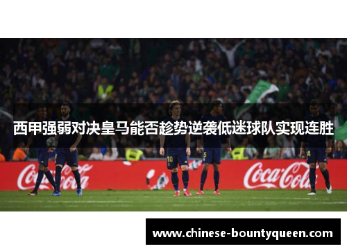 西甲强弱对决皇马能否趁势逆袭低迷球队实现连胜