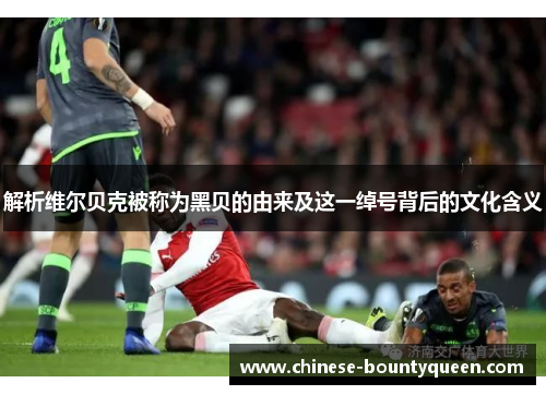 解析维尔贝克被称为黑贝的由来及这一绰号背后的文化含义