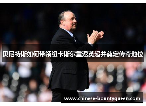 贝尼特斯如何带领纽卡斯尔重返英超并奠定传奇地位 贝尼特斯如何带领纽卡斯尔重返英超并奠定传奇地位