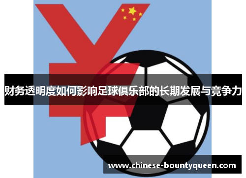 财务透明度如何影响足球俱乐部的长期发展与竞争力