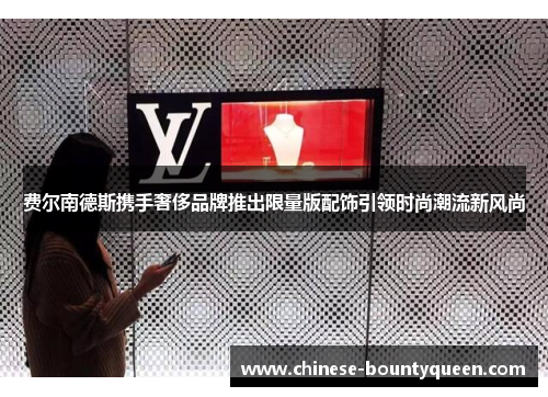 费尔南德斯携手奢侈品牌推出限量版配饰引领时尚潮流新风尚