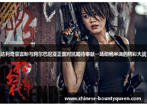 达利奇豪言盼与阿尔巴尼亚正面对抗期待奉献一场酣畅淋漓的精彩大战 达利奇豪言盼与阿尔巴尼亚正面对抗期待奉献一场酣畅淋漓的精彩大战