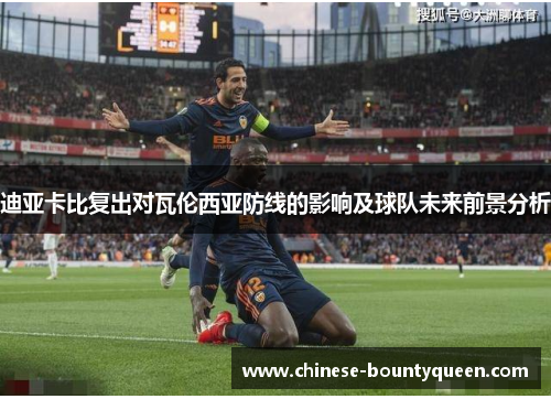 迪亚卡比复出对瓦伦西亚防线的影响及球队未来前景分析