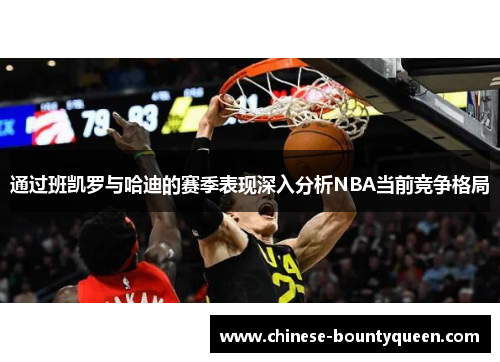 通过班凯罗与哈迪的赛季表现深入分析NBA当前竞争格局 通过班凯罗与哈迪的赛季表现深入分析NBA当前竞争格局