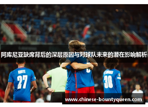 阿库尼亚缺席背后的深层原因与对球队未来的潜在影响解析 阿库尼亚缺席背后的深层原因与对球队未来的潜在影响解析