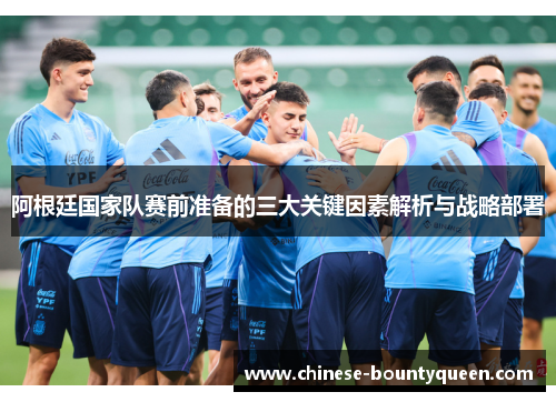 阿根廷国家队赛前准备的三大关键因素解析与战略部署