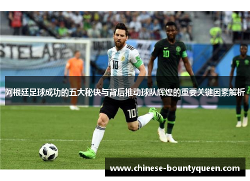 阿根廷足球成功的五大秘诀与背后推动球队辉煌的重要关键因素解析