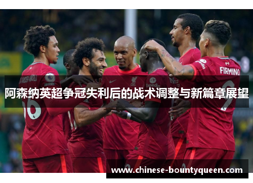阿森纳英超争冠失利后的战术调整与新篇章展望