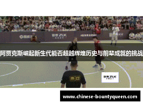 阿贾克斯崛起新生代能否超越辉煌历史与前辈成就的挑战