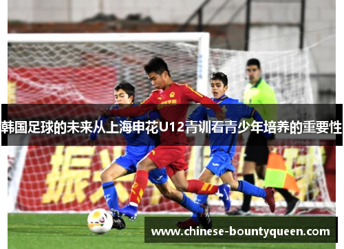 韩国足球的未来从上海申花U12青训看青少年培养的重要性