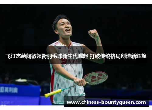 飞汀杰蔚阀敏领衔羽毛球新生代崛起 打破传统格局创造新辉煌 飞汀杰蔚阀敏领衔羽毛球新生代崛起 打破传统格局创造新辉煌