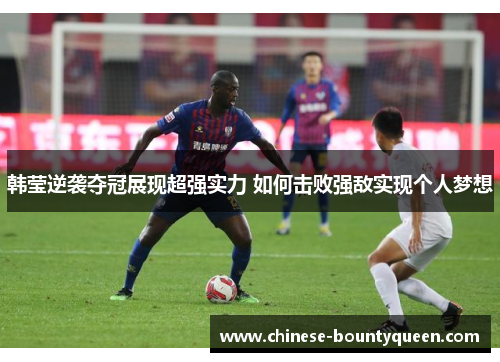 韩莹逆袭夺冠展现超强实力 如何击败强敌实现个人梦想