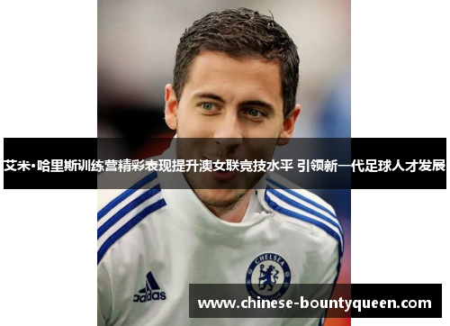 艾米·哈里斯训练营精彩表现提升澳女联竞技水平 引领新一代足球人才发展