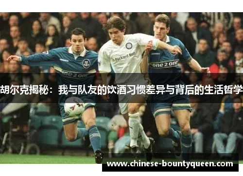 胡尔克揭秘:我与队友的饮酒习惯差异与背后的生活哲学 胡尔克揭秘:我与队友的饮酒习惯差异与背后的生活哲学
