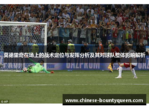 莫德里奇在场上的战术定位与发挥分析及其对球队整体影响解析