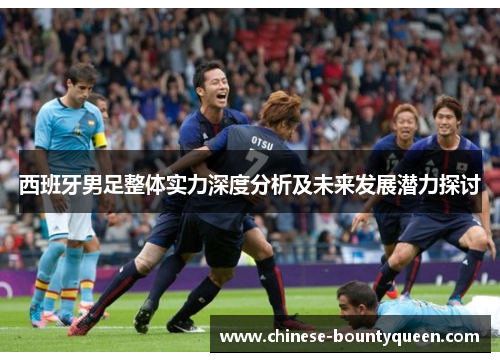 西班牙男足整体实力深度分析及未来发展潜力探讨