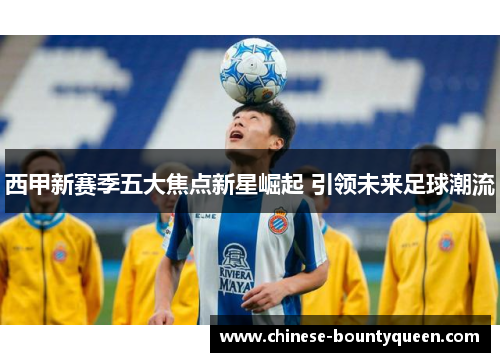西甲新赛季五大焦点新星崛起 引领未来足球潮流