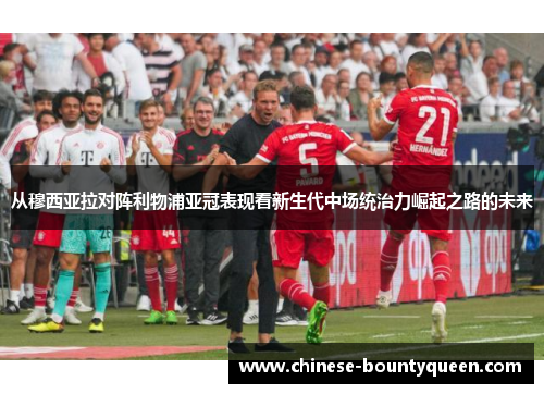 从穆西亚拉对阵利物浦亚冠表现看新生代中场统治力崛起之路的未来