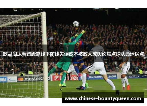 欧冠淘汰赛晋级路线下防线失误成本被放大成舆论焦点球队命运拐点 欧冠淘汰赛晋级路线下防线失误成本被放大成舆论焦点球队命运拐点