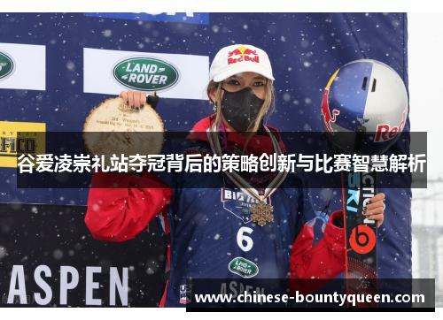 谷爱凌崇礼站夺冠背后的策略创新与比赛智慧解析 谷爱凌崇礼站夺冠背后的策略创新与比赛智慧解析