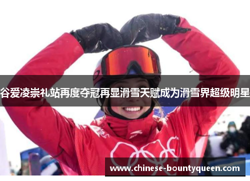 谷爱凌崇礼站再度夺冠再显滑雪天赋成为滑雪界超级明星 谷爱凌崇礼站再度夺冠再显滑雪天赋成为滑雪界超级明星