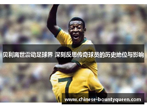 贝利离世震动足球界 深刻反思传奇球员的历史地位与影响 贝利离世震动足球界 深刻反思传奇球员的历史地位与影响