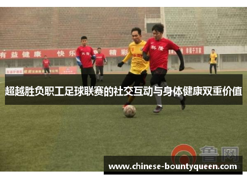 超越胜负职工足球联赛的社交互动与身体健康双重价值 超越胜负职工足球联赛的社交互动与身体健康双重价值