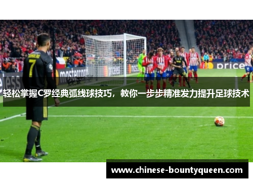 轻松掌握C罗经典弧线球技巧，教你一步步精准发力提升足球技术