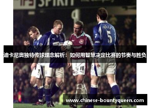 迪卡尼奥独特传球理念解析：如何用智慧决定比赛的节奏与胜负