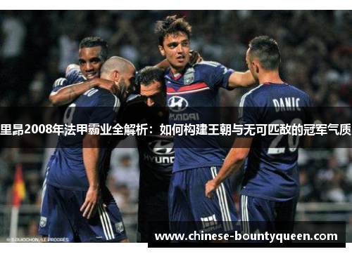 里昂2008年法甲霸业全解析：如何构建王朝与无可匹敌的冠军气质