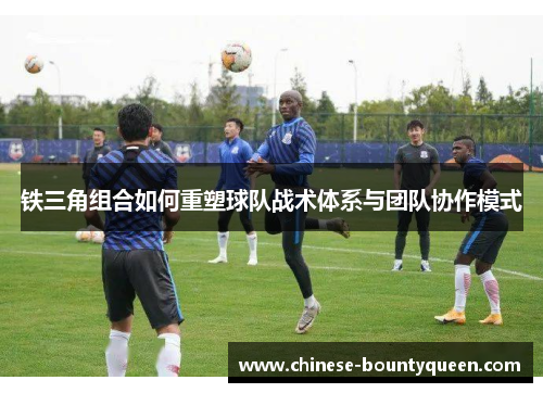 铁三角组合如何重塑球队战术体系与团队协作模式