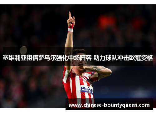 塞维利亚租借萨乌尔强化中场阵容 助力球队冲击欧冠资格 塞维利亚租借萨乌尔强化中场阵容 助力球队冲击欧冠资格