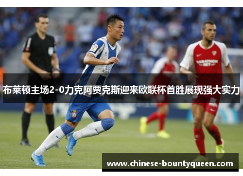 布莱顿主场2-0力克阿贾克斯迎来欧联杯首胜展现强大实力 布莱顿主场2-0力克阿贾克斯迎来欧联杯首胜展现强大实力