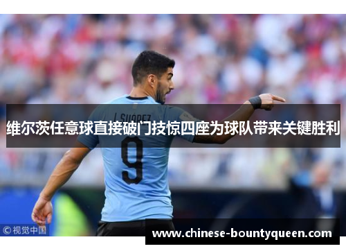 维尔茨任意球直接破门技惊四座为球队带来关键胜利 维尔茨任意球直接破门技惊四座为球队带来关键胜利