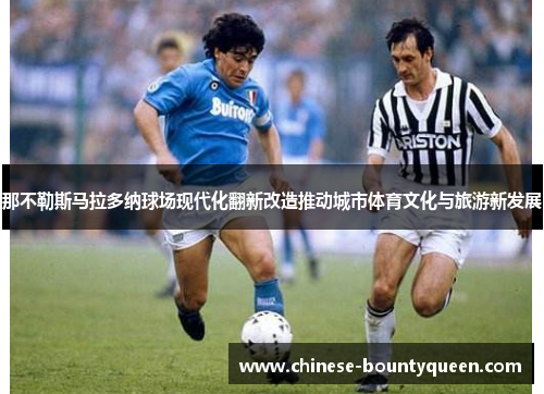 那不勒斯马拉多纳球场现代化翻新改造推动城市体育文化与旅游新发展
