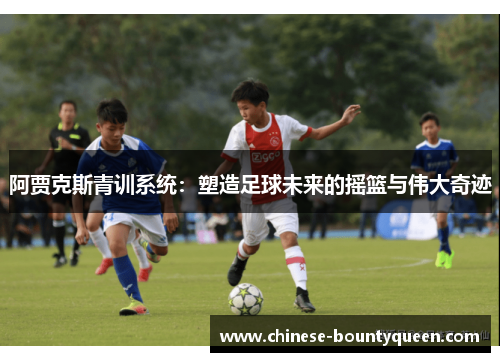 阿贾克斯青训系统:塑造足球未来的摇篮与伟大奇迹 阿贾克斯青训系统:塑造足球未来的摇篮与伟大奇迹