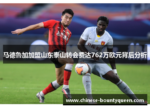 马德鲁加加盟山东泰山转会费达762万欧元背后分析