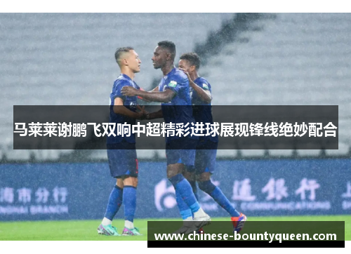 马莱莱谢鹏飞双响中超精彩进球展现锋线绝妙配合
