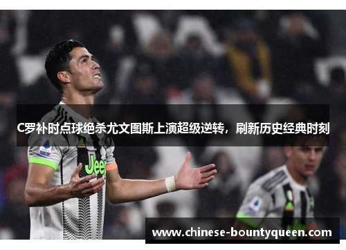 C罗补时点球绝杀尤文图斯上演超级逆转，刷新历史经典时刻