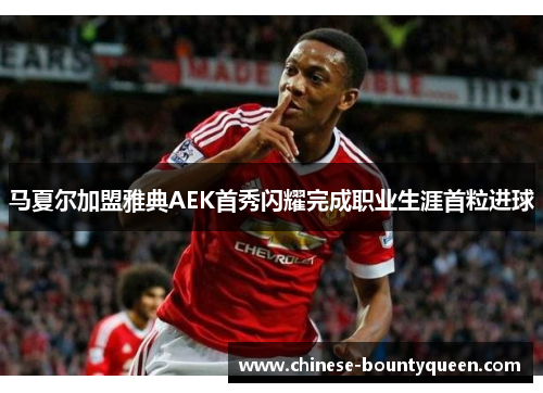 马夏尔加盟雅典AEK首秀闪耀完成职业生涯首粒进球