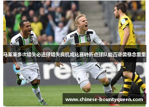 马莱莱多次错失必进球错失良机成比赛转折点球队能否逆袭悬念重重 马莱莱多次错失必进球错失良机成比赛转折点球队能否逆袭悬念重重