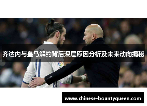 齐达内与皇马解约背后深层原因分析及未来动向揭秘