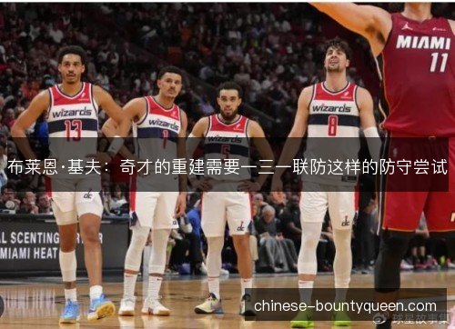 布莱恩·基夫：奇才的重建需要一三一联防这样的防守尝试